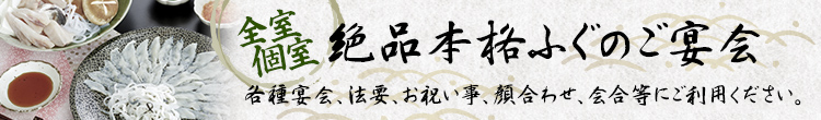 全室個室 絶品本格ふぐのご宴会 各種宴会、法要、お祝い事、顔合わせ、会合等にご利用ください。